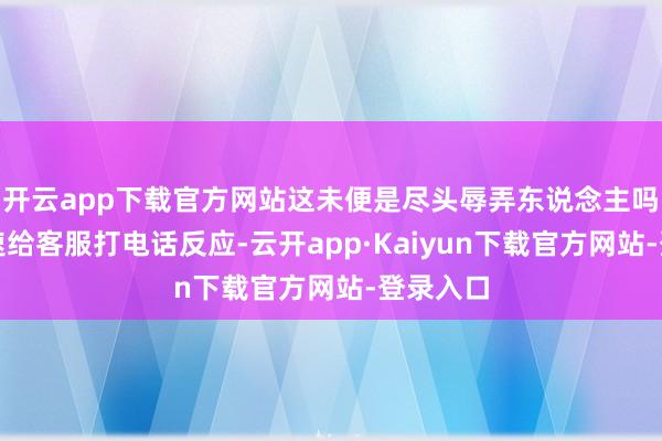 开云app下载官方网站这未便是尽头辱弄东说念主吗？我迅速给客服打电话反应-云开app·Kaiyun下载官方网站-登录入口