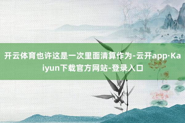 开云体育也许这是一次里面清算作为-云开app·Kaiyun下载官方网站-登录入口