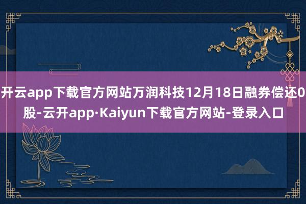 开云app下载官方网站万润科技12月18日融券偿还0股-云开app·Kaiyun下载官方网站-登录入口