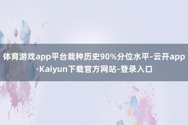 体育游戏app平台栽种历史90%分位水平-云开app·Kaiyun下载官方网站-登录入口