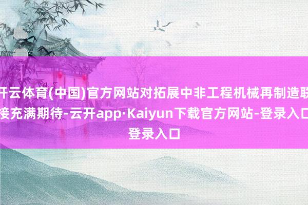 开云体育(中国)官方网站对拓展中非工程机械再制造联接充满期待-云开app·Kaiyun下载官方网站-登录入口