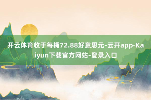 开云体育收于每桶72.88好意思元-云开app·Kaiyun下载官方网站-登录入口
