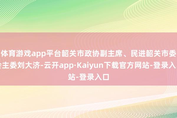 体育游戏app平台韶关市政协副主席、民进韶关市委会主委刘大济-云开app·Kaiyun下载官方网站-登录入口