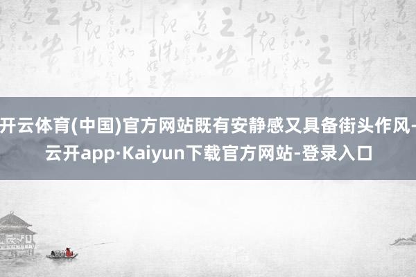 开云体育(中国)官方网站既有安静感又具备街头作风-云开app·Kaiyun下载官方网站-登录入口