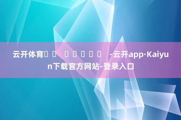 云开体育		  					  -云开app·Kaiyun下载官方网站-登录入口