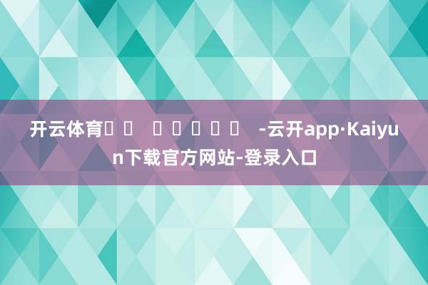 开云体育		  					  -云开app·Kaiyun下载官方网站-登录入口