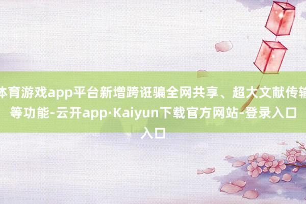 体育游戏app平台新增跨诳骗全网共享、超大文献传输等功能-云开app·Kaiyun下载官方网站-登录入口