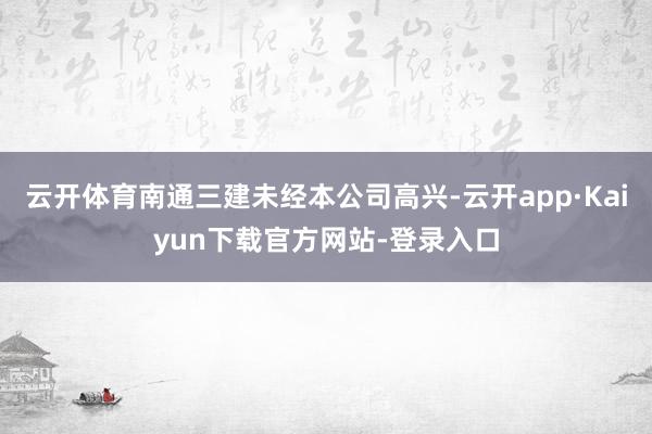 云开体育南通三建未经本公司高兴-云开app·Kaiyun下载官方网站-登录入口