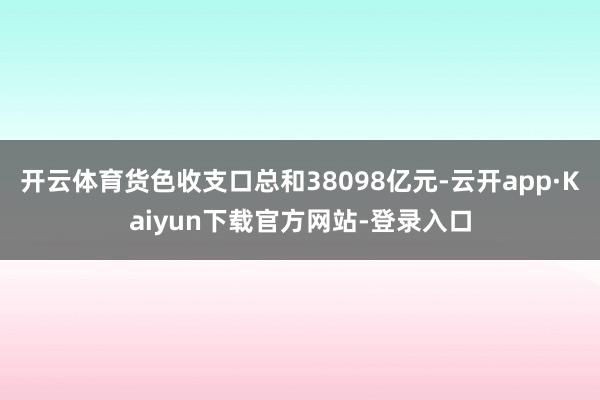 开云体育货色收支口总和38098亿元-云开app·Kaiyun下载官方网站-登录入口