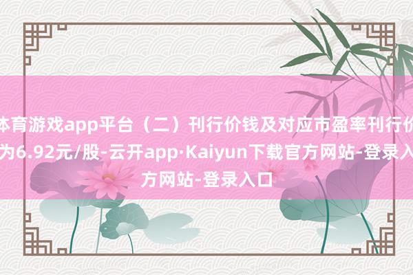 体育游戏app平台（二）刊行价钱及对应市盈率刊行价钱为6.92元/股-云开app·Kaiyun下载官方网站-登录入口