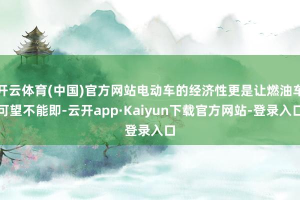 开云体育(中国)官方网站电动车的经济性更是让燃油车可望不能即-云开app·Kaiyun下载官方网站-登录入口