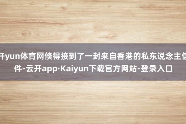 开yun体育网倏得接到了一封来自香港的私东说念主信件-云开app·Kaiyun下载官方网站-登录入口