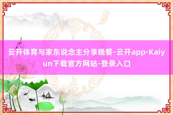 云开体育与家东说念主分享晚餐-云开app·Kaiyun下载官方网站-登录入口