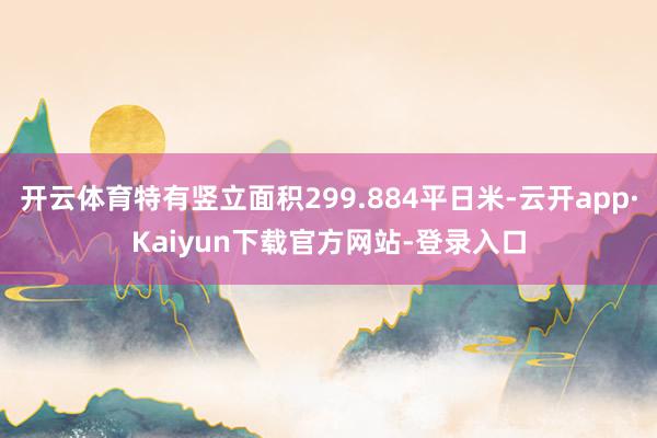 开云体育特有竖立面积299.884平日米-云开app·Kaiyun下载官方网站-登录入口