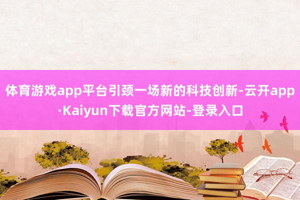 体育游戏app平台引颈一场新的科技创新-云开app·Kaiyun下载官方网站-登录入口