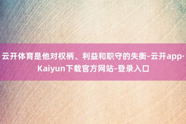 云开体育是他对权柄、利益和职守的失衡-云开app·Kaiyun下载官方网站-登录入口