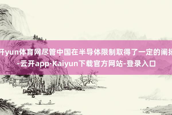 开yun体育网尽管中国在半导体限制取得了一定的阐扬-云开app·Kaiyun下载官方网站-登录入口