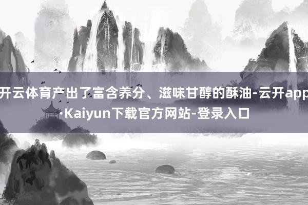 开云体育产出了富含养分、滋味甘醇的酥油-云开app·Kaiyun下载官方网站-登录入口