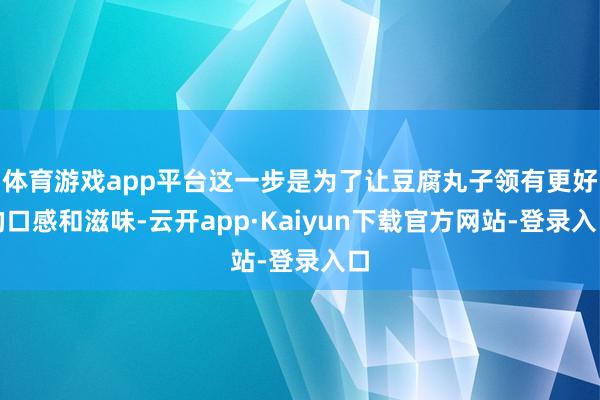 体育游戏app平台这一步是为了让豆腐丸子领有更好的口感和滋味-云开app·Kaiyun下载官方网站-登录入口