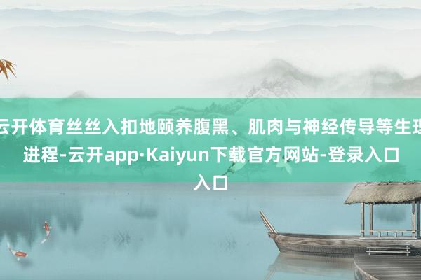 云开体育丝丝入扣地颐养腹黑、肌肉与神经传导等生理进程-云开app·Kaiyun下载官方网站-登录入口