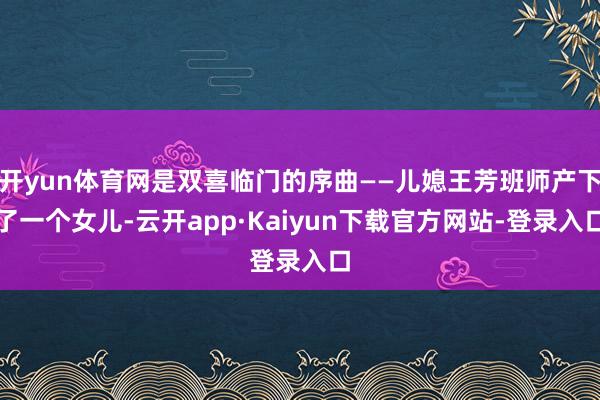 开yun体育网是双喜临门的序曲——儿媳王芳班师产下了一个女儿-云开app·Kaiyun下载官方网站-登录入口