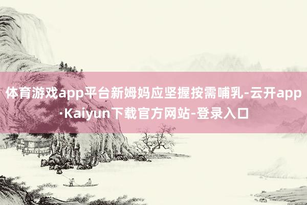 体育游戏app平台新姆妈应坚握按需哺乳-云开app·Kaiyun下载官方网站-登录入口