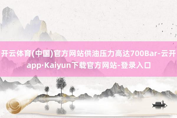 开云体育(中国)官方网站供油压力高达700Bar-云开app·Kaiyun下载官方网站-登录入口