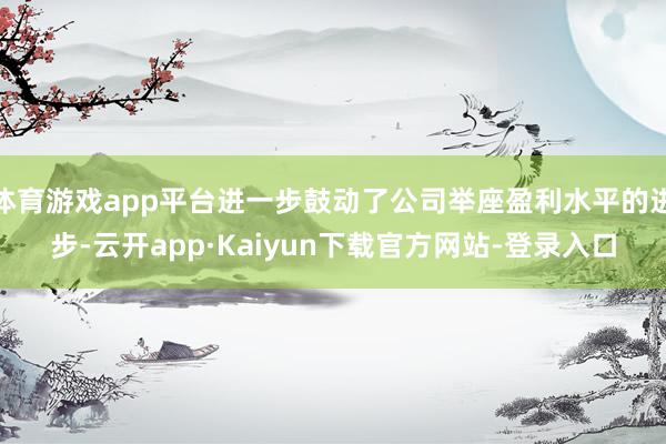 体育游戏app平台进一步鼓动了公司举座盈利水平的进步-云开app·Kaiyun下载官方网站-登录入口
