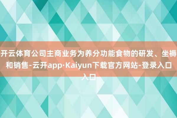 开云体育　　公司主商业务为养分功能食物的研发、坐褥和销售-云开app·Kaiyun下载官方网站-登录入口