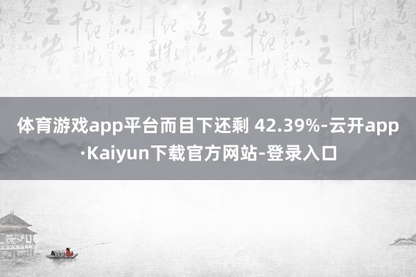 体育游戏app平台而目下还剩 42.39%-云开app·Kaiyun下载官方网站-登录入口