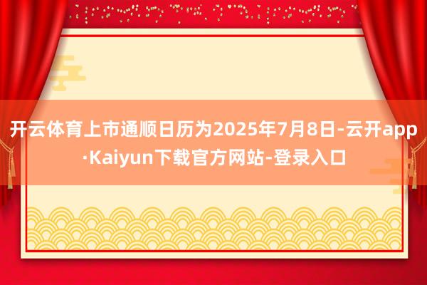 开云体育上市通顺日历为2025年7月8日-云开app·Kaiyun下载官方网站-登录入口