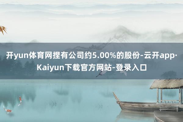 开yun体育网捏有公司约5.00%的股份-云开app·Kaiyun下载官方网站-登录入口