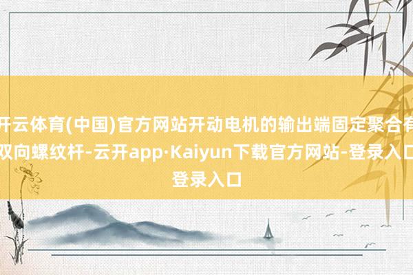 开云体育(中国)官方网站开动电机的输出端固定聚合有双向螺纹杆-云开app·Kaiyun下载官方网站-登录入口