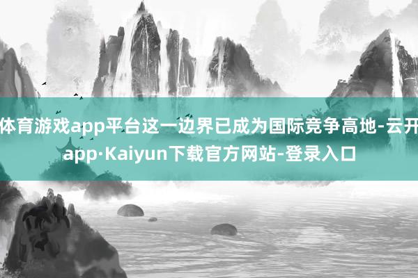 体育游戏app平台这一边界已成为国际竞争高地-云开app·Kaiyun下载官方网站-登录入口