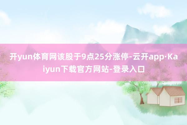 开yun体育网该股于9点25分涨停-云开app·Kaiyun下载官方网站-登录入口