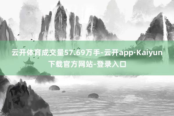 云开体育成交量57.69万手-云开app·Kaiyun下载官方网站-登录入口