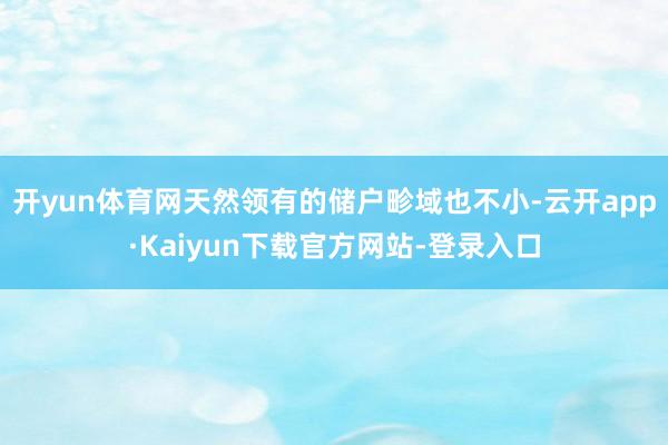 开yun体育网天然领有的储户畛域也不小-云开app·Kaiyun下载官方网站-登录入口