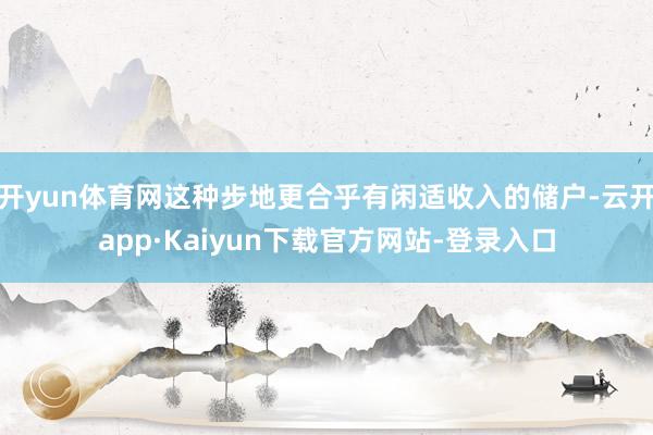 开yun体育网这种步地更合乎有闲适收入的储户-云开app·Kaiyun下载官方网站-登录入口