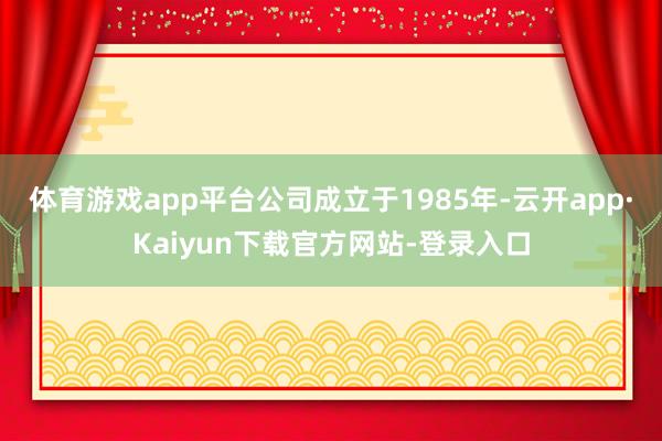 体育游戏app平台公司成立于1985年-云开app·Kaiyun下载官方网站-登录入口