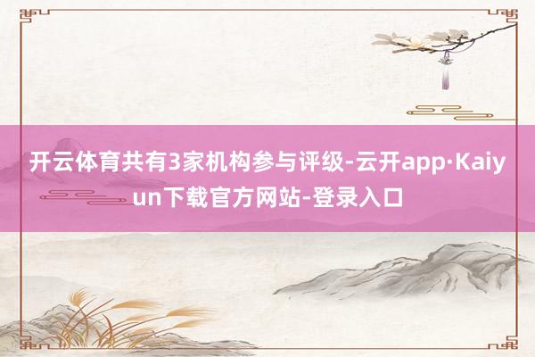 开云体育共有3家机构参与评级-云开app·Kaiyun下载官方网站-登录入口