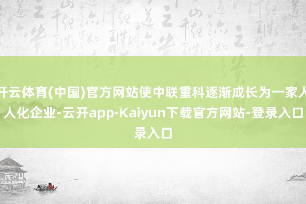 开云体育(中国)官方网站使中联重科逐渐成长为一家人人化企业-云开app·Kaiyun下载官方网站-登录入口
