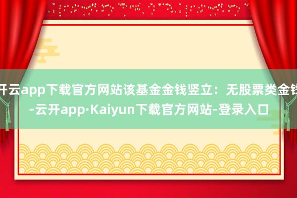 开云app下载官方网站该基金金钱竖立：无股票类金钱-云开app·Kaiyun下载官方网站-登录入口