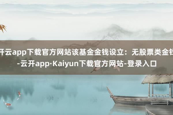 开云app下载官方网站该基金金钱设立：无股票类金钱-云开app·Kaiyun下载官方网站-登录入口