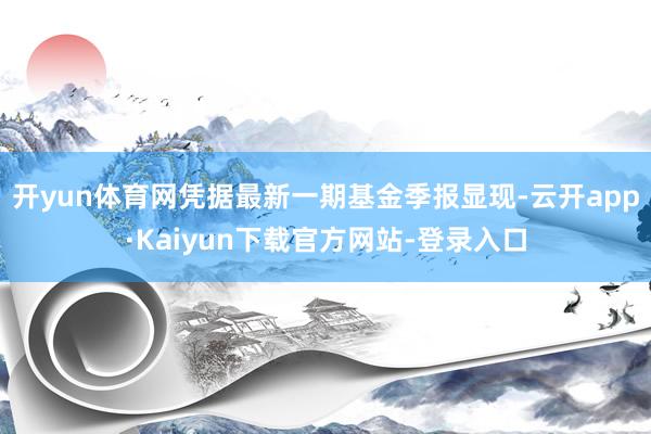 开yun体育网凭据最新一期基金季报显现-云开app·Kaiyun下载官方网站-登录入口