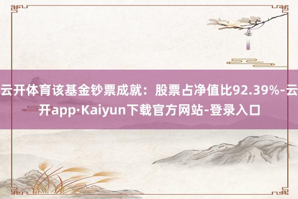 云开体育该基金钞票成就：股票占净值比92.39%-云开app·Kaiyun下载官方网站-登录入口