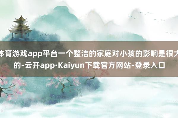 体育游戏app平台一个整洁的家庭对小孩的影响是很大的-云开app·Kaiyun下载官方网站-登录入口