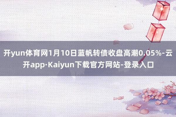 开yun体育网1月10日蓝帆转债收盘高潮0.05%-云开app·Kaiyun下载官方网站-登录入口