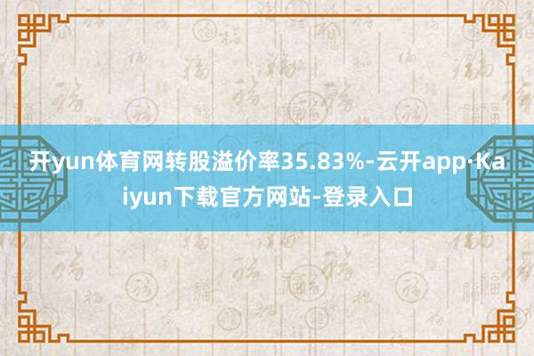 开yun体育网转股溢价率35.83%-云开app·Kaiyun下载官方网站-登录入口