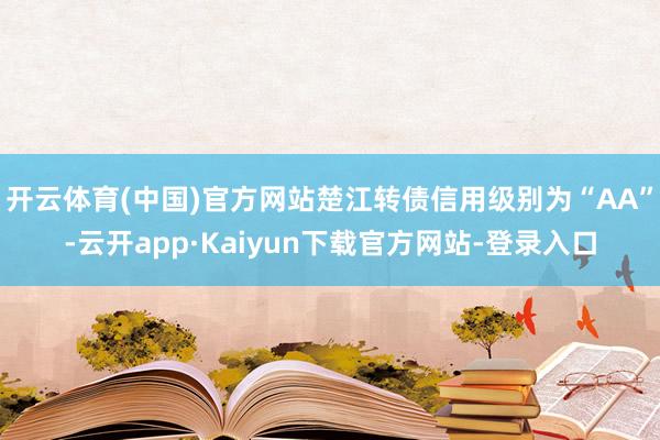 开云体育(中国)官方网站楚江转债信用级别为“AA”-云开app·Kaiyun下载官方网站-登录入口