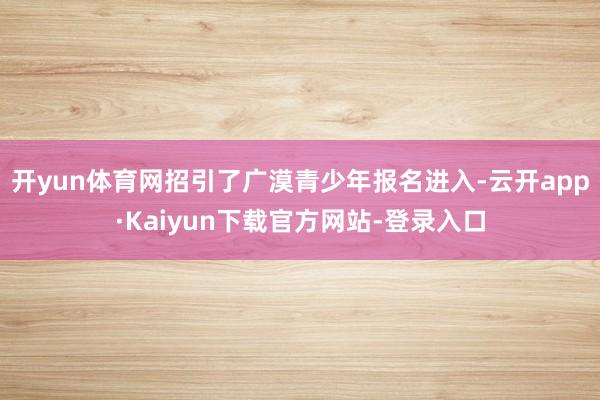 开yun体育网招引了广漠青少年报名进入-云开app·Kaiyun下载官方网站-登录入口